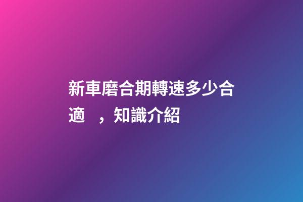 新車磨合期轉速多少合適，知識介紹